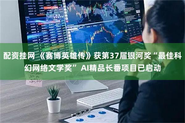 配资挂网 《赛博英雄传》获第37届银河奖“最佳科幻网络文学奖” AI精品长番项目已启动