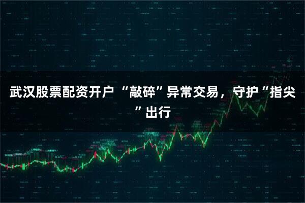 武汉股票配资开户 “敲碎”异常交易,守护“指尖”出行