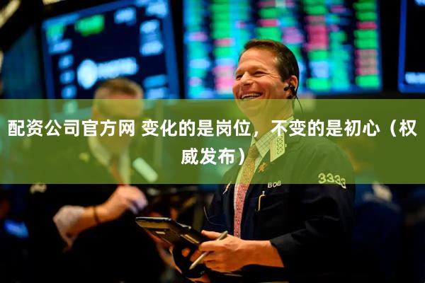 配资公司官方网 变化的是岗位，不变的是初心（权威发布）