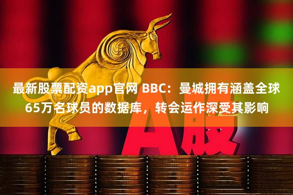 最新股票配资app官网 BBC:曼城拥有涵盖全球65万名球员的数据库,转会运作深受其影响