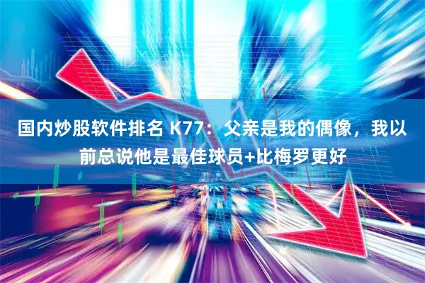 国内炒股软件排名 K77：父亲是我的偶像，我以前总说他是最佳球员+比梅罗更好