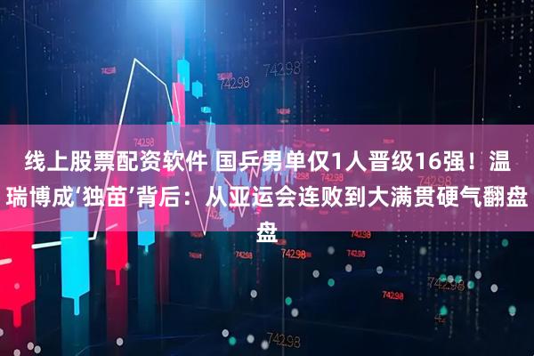 线上股票配资软件 国乒男单仅1人晋级16强！温瑞博成‘独苗’背后：从亚运会连败到大满贯硬气翻盘